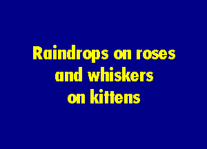 Raindrops on roses

and whiskers
on killens