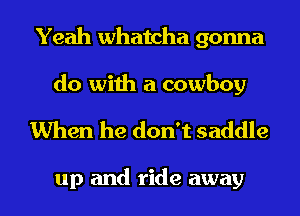 Yeah Whatcha gonna
do with a cowboy

When he don't saddle

up and ride away