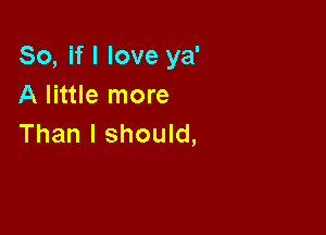 So, if I love ya'
A little more

Than I should,