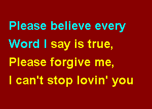 Please believe every
Word I say is true,

Please forgive me,
I can't stop lovin' you