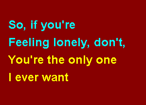 So, if you're
Feeling lonely, don't,

You're the only one
I ever want