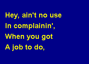 Hey, ain't no use
In complainin',

When you got
A job to do,