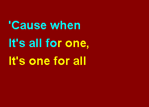 'Cause when
It's all for one,

It's one for all