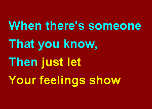 When there's someone
That you know,

Then just let
Your feelings show