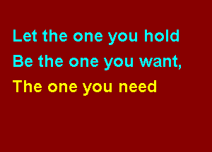 Let the one you hold
Be the one you want,

The one you need