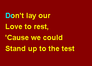 Don't lay our
Love to rest,

'Cause we could
Stand up to the test