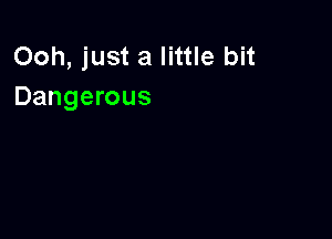 Ooh, just a little bit
Dangerous