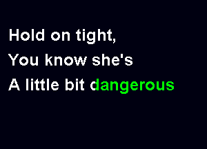 Hold on tight,
You know she's

A little bit dangerous
