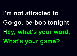 I'm not attracted to
60-90, be-bop tonight

Hey, what's your word,
What's your game?