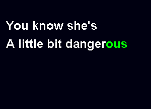 You know she's
A little bit dangerous