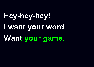 Hey-hey-hey!
I want your word,

Want your game,