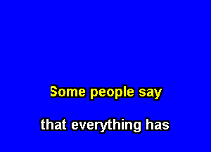 Some people say

that everything has