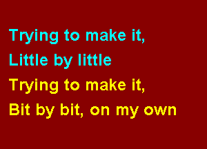 Trying to make it,
Little by little

Trying to make it,
Bit by bit, on my own