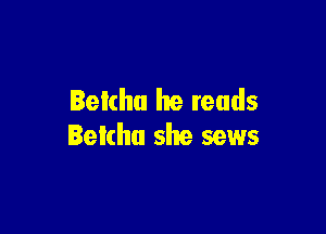 Betcha he reads

Betcha she sews