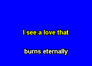I see a love that

burns eternally