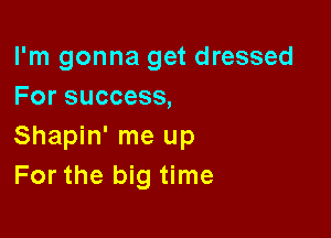 I'm gonna get dressed
For success,

Shapin' me up
For the big time