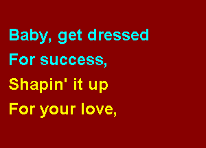 Baby, get dressed
For success,

Shapin' it up
For your love,