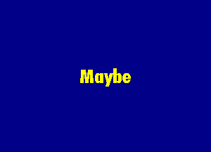 Maybe