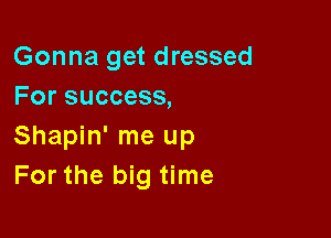 Gonna get dressed
For success,

Shapin' me up
For the big time