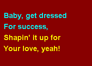 Baby, get dressed
For success,

Shapin' it up for
Your love, yeah!