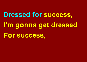 Dressed for success,
I'm gonna get dressed

For success,