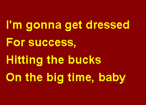 I'm gonna get dressed
For success,

Hitting the bucks
On the big time, baby