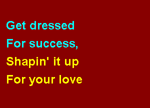 Get dressed
For success,

Shapin' it up
For your love