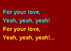 For your love,
Yeah, yeah, yeah!

For your love,
Yeah, yeah, yeah!...