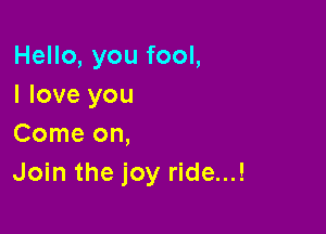 Hello, you fool,
I love you

Come on,
Join the joy ride...!