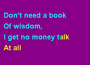 Don't need a book
0f wisdom,

I get no money talk
At all