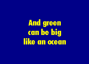 And green

(an be big
like an mean