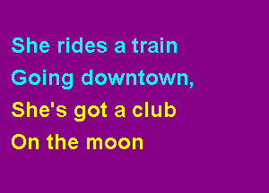 She rides a train
Going downtown,

She's got a club
On the moon