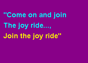 Come on and join
The joy ride...,

Join the joy ride