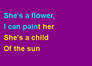 She's a flower,
I can paint her

She's a child
Of the sun