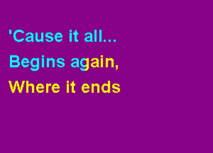 'Cause it all...
Begins again,

Where it ends