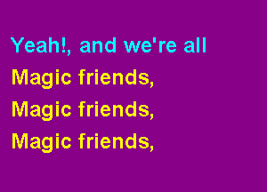 Yeah!, and we're all
Magic friends,

Magic friends,
Magic friends,