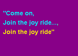 Come on,
Join the joy ride...,

Join the joy ride