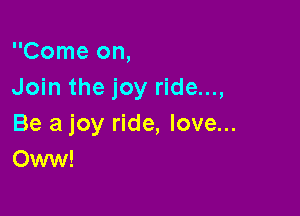 Come on,
Join the joy ride...,

Be a joy ride, love...
Oww!