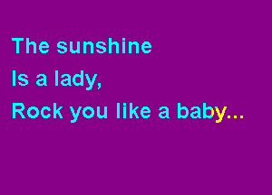 The sunshine
Is a lady,

Rock you like a baby...