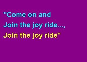 Come on and
Join the joy ride...,

Join the joy ride