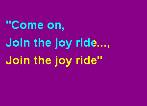 Come on,
Join the joy ride...,

Join the joy ride