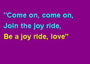 Come on, come on,
Join the joy ride,

Be a joy ride, love