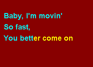 Baby, I'm movin'
So fast,

You better come on
