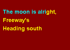 The moon is alright,
Freeway's

Heading south