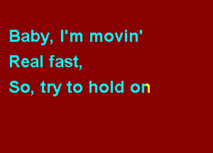 Baby, I'm movin'
Real fast,

So, try to hold on