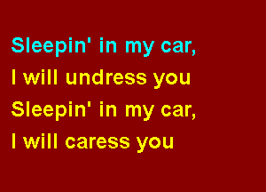 Sleepin' in my car,
I will undress you

Sleepin' in my car,
I will caress you