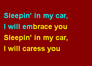 Sleepin' in my car,
I will embrace you

Sleepin' in my car,
I will caress you