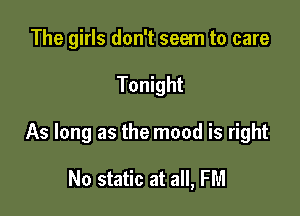 The girls don't seem to care

Tonight

As long as the mood is right

No static at all, FM