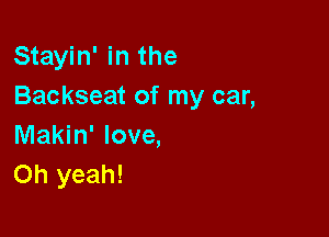 Stayin' in the
Backseat of my car,

Makin' love,
Oh yeah!