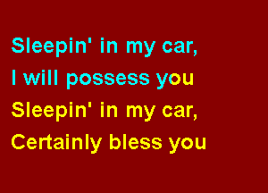 Sleepin' in my car,
I will possess you

Sleepin' in my car,
Certainly bless you